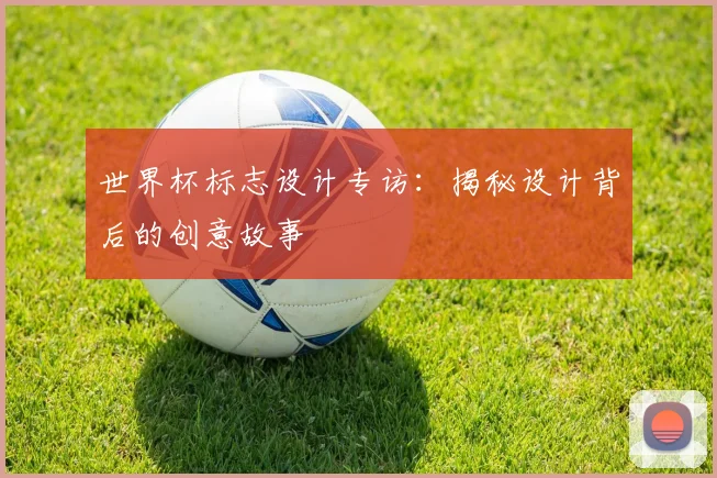 世界杯标志设计专访:揭秘设计背后的创意故事