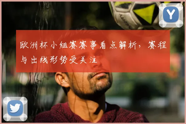 欧洲杯小组赛赛事看点解析，赛程与出线形势受关注
