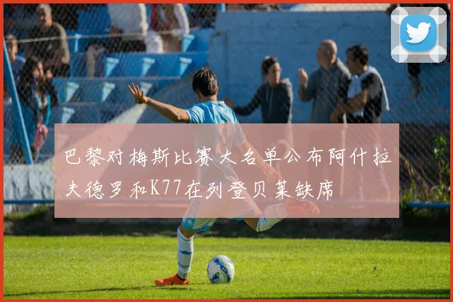 巴黎对梅斯比赛大名单公布阿什拉夫德罗和K77在列登贝莱缺席