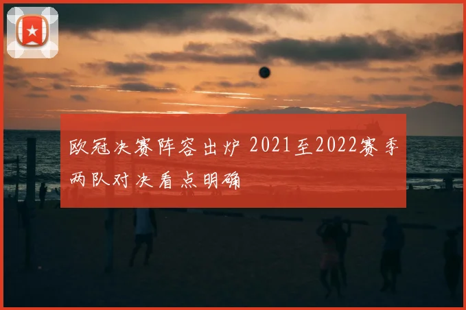 欧冠决赛阵容出炉 2021至2022赛季两队对决看点明确