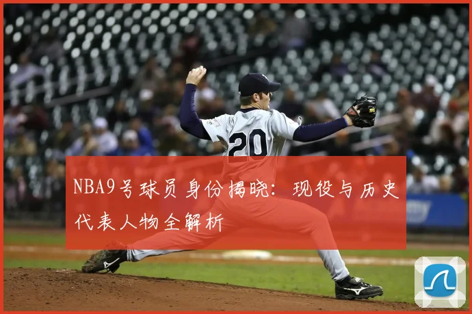 NBA9号球员身份揭晓：现役与历史代表人物全解析