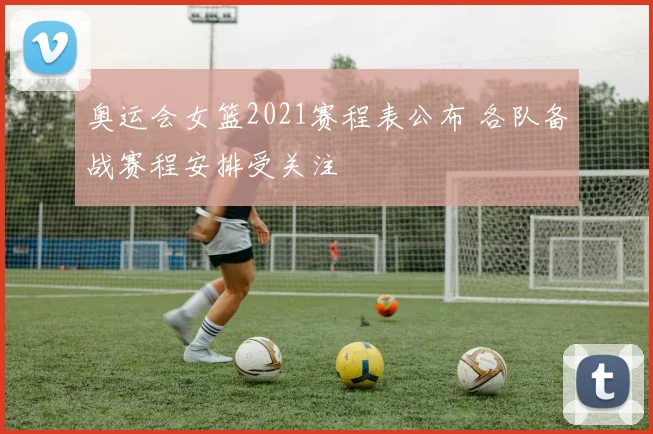 奥运会女篮2021赛程表公布 各队备战赛程安排受关注