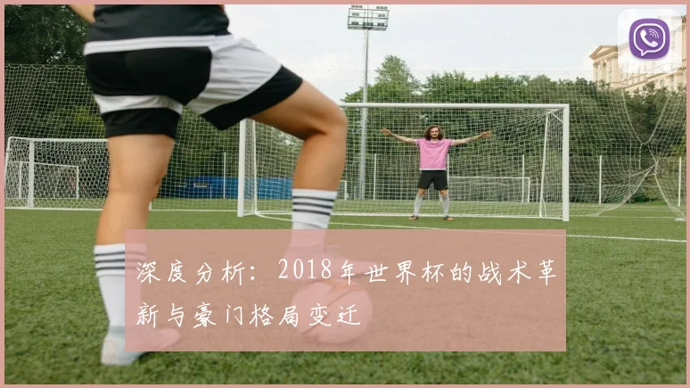 深度分析：2018年世界杯的战术革新与豪门格局变迁
