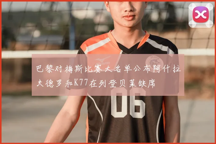 巴黎对梅斯比赛大名单公布阿什拉夫德罗和K77在列登贝莱缺席