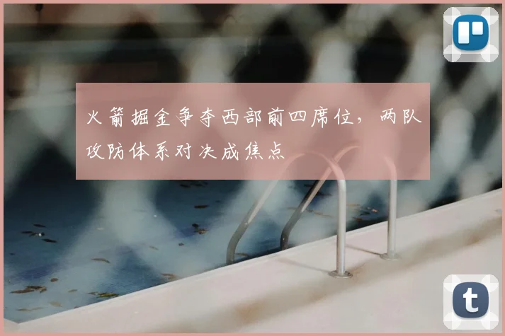 火箭掘金争夺西部前四席位，两队攻防体系对决成焦点