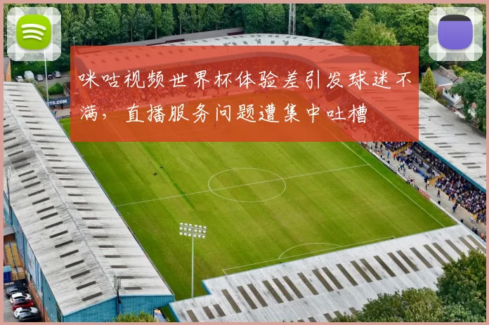 咪咕视频世界杯体验差引发球迷不满，直播服务问题遭集中吐槽