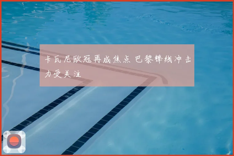 卡瓦尼欧冠再成焦点 巴黎锋线冲击力受关注