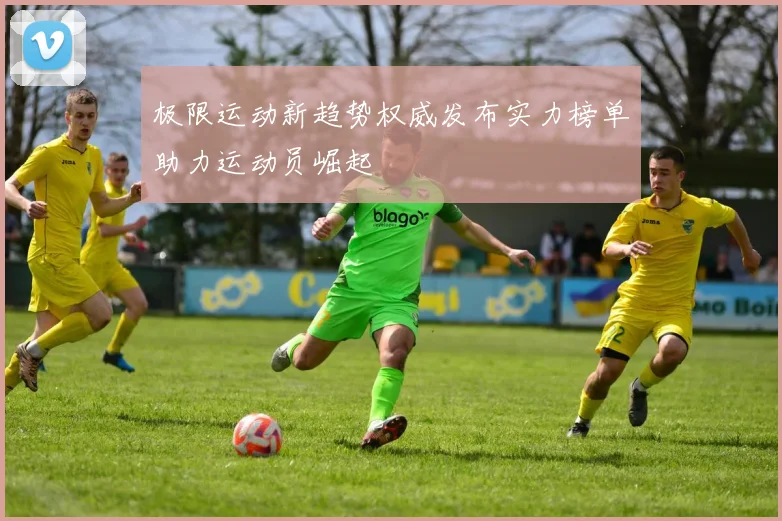 极限运动新趋势权威发布实力榜单助力运动员崛起