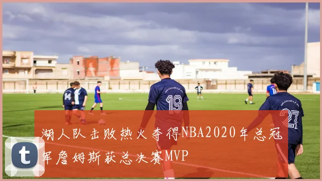 湖人队击败热火夺得NBA2020年总冠军詹姆斯获总决赛MVP