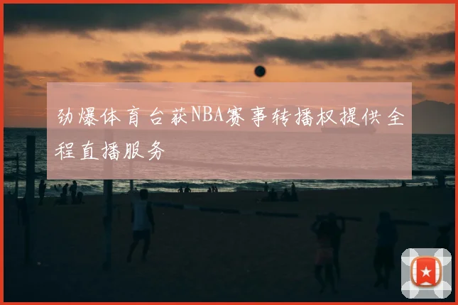 劲爆体育台获NBA赛事转播权提供全程直播服务