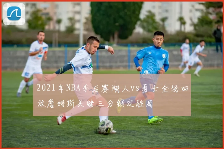 2021年NBA季后赛湖人vs勇士全场回放詹姆斯关键三分锁定胜局