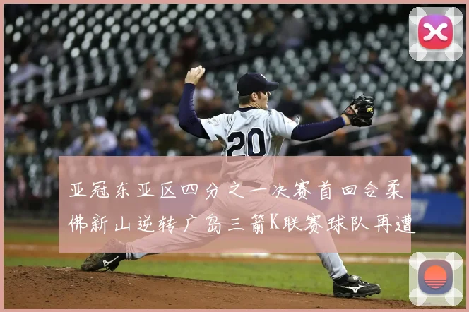亚冠东亚区四分之一决赛首回合柔佛新山逆转广岛三箭K联赛球队再遭不胜困扰