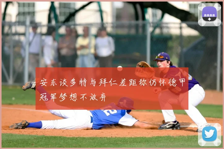 安东谈多特与拜仁差距称仍怀德甲冠军梦想不放弃