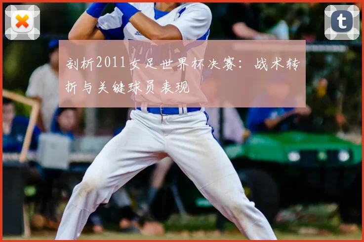 剖析2011女足世界杯决赛：战术转折与关键球员表现