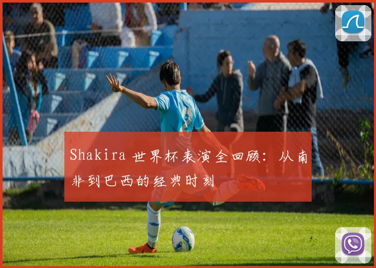 Shakira 世界杯表演全回顾：从南非到巴西的经典时刻