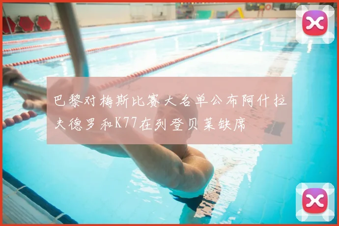 巴黎对梅斯比赛大名单公布阿什拉夫德罗和K77在列登贝莱缺席