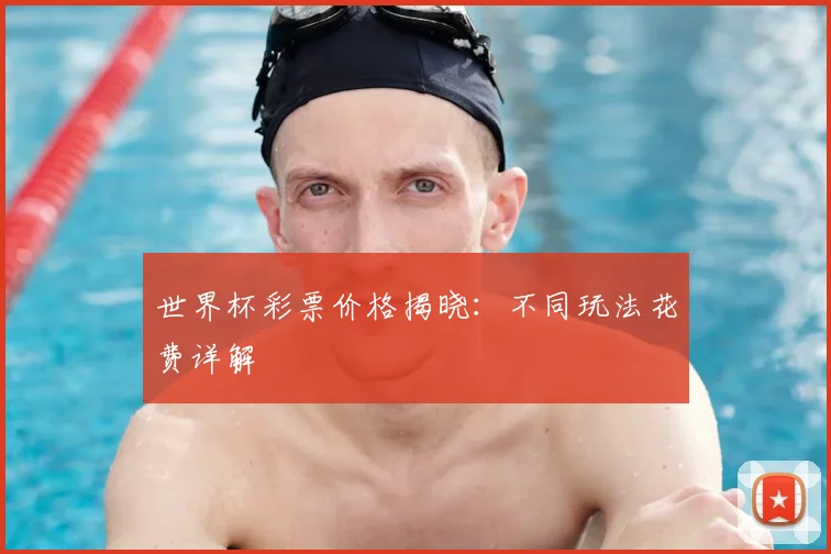 世界杯彩票价格揭晓:不同玩法花费详解