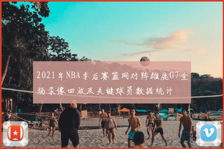 2021年NBA季后赛篮网对阵雄鹿G7全场录像回放及关键球员数据统计