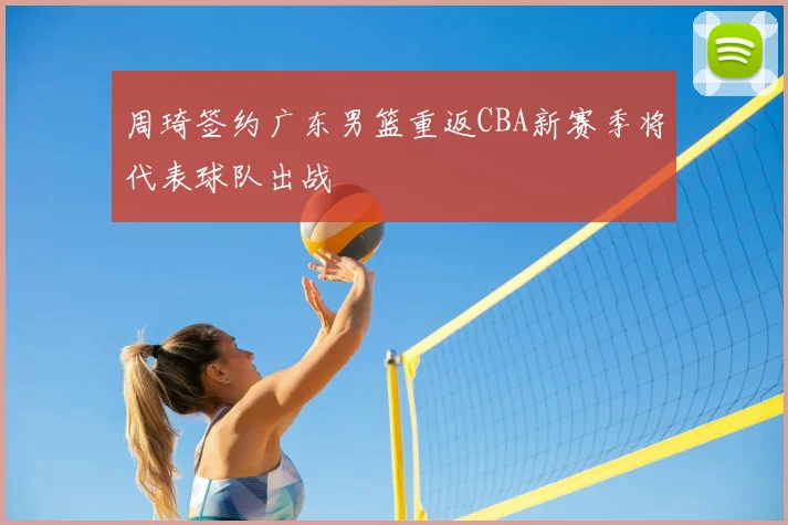 周琦签约广东男篮重返CBA新赛季将代表球队出战
