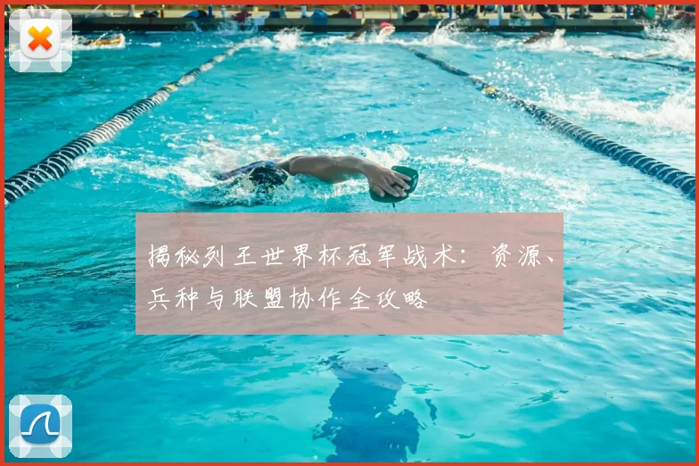 揭秘列王世界杯冠军战术：资源、兵种与联盟协作全攻略