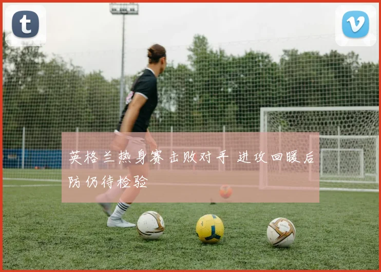 英格兰热身赛击败对手 进攻回暖后防仍待检验