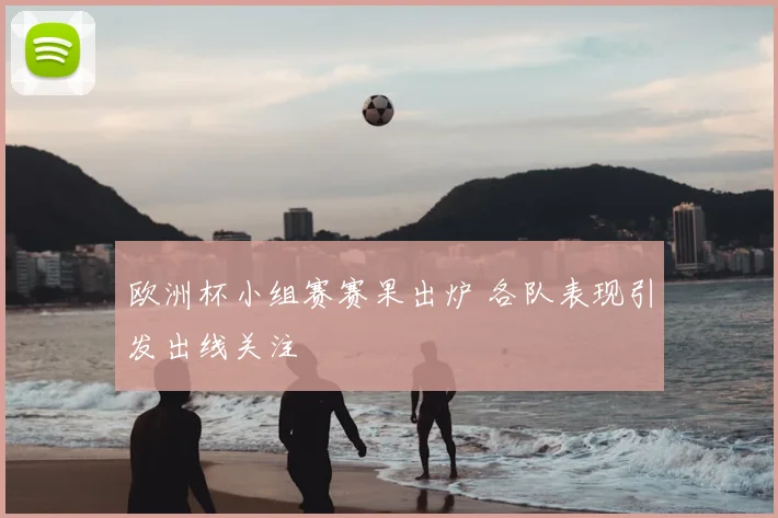 欧洲杯小组赛赛果出炉 各队表现引发出线关注