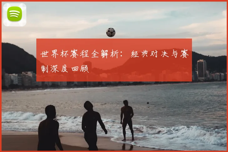 世界杯赛程全解析：经典对决与赛制深度回顾