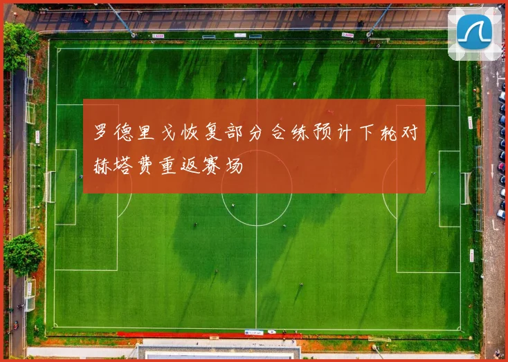 罗德里戈恢复部分合练预计下轮对赫塔费重返赛场