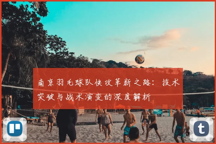 南京羽毛球队快攻革新之路：技术突破与战术演变的深度解析