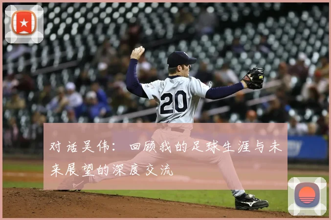 对话吴伟：回顾我的足球生涯与未来展望的深度交流