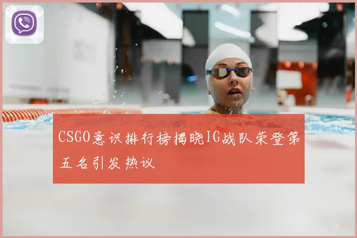 CSGO意识排行榜揭晓IG战队荣登第五名引发热议