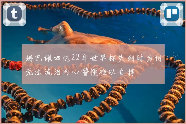 姆巴佩回忆22年世界杯失利时为何无法流泪内心懵懂难以自持