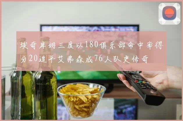 埃奇库姆三度以180俱乐部命中率得分20追平艾弗森成76人队史传奇