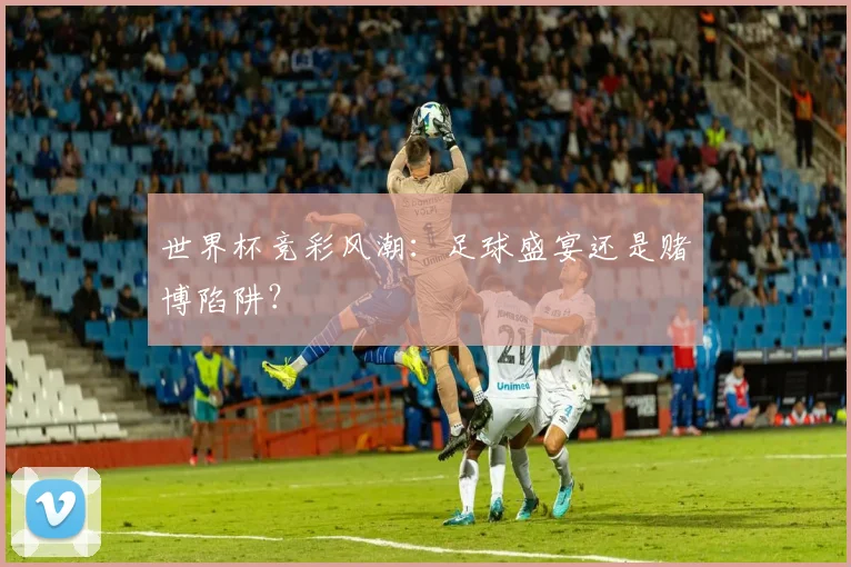 世界杯竞彩风潮：足球盛宴还是赌博陷阱？