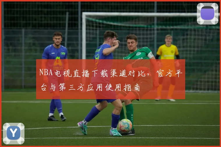 NBA电视直播下载渠道对比，官方平台与第三方应用使用指南