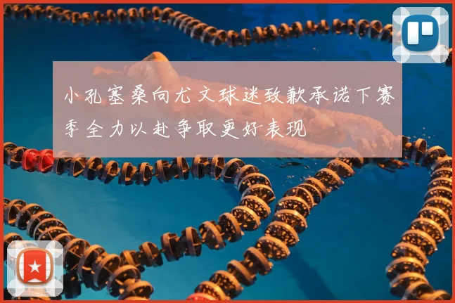 小孔塞桑向尤文球迷致歉承诺下赛季全力以赴争取更好表现