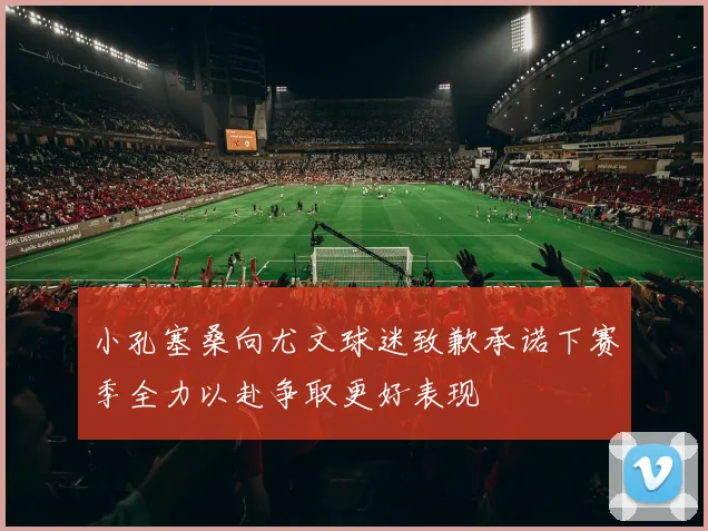 小孔塞桑向尤文球迷致歉承诺下赛季全力以赴争取更好表现