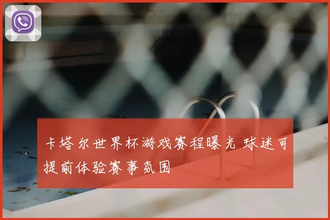 卡塔尔世界杯游戏赛程曝光 球迷可提前体验赛事氛围