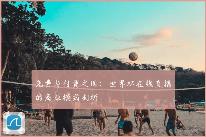 免费与付费之间：世界杯在线直播的商业模式剖析