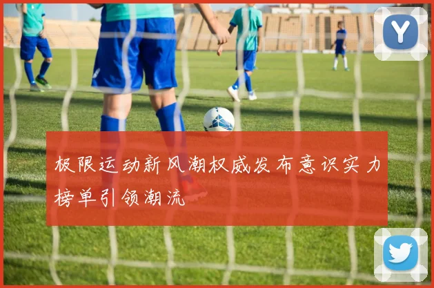 极限运动新风潮权威发布意识实力榜单引领潮流