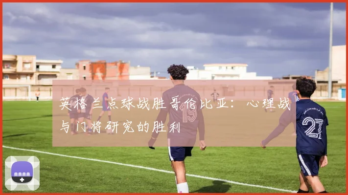 英格兰点球战胜哥伦比亚：心理战与门将研究的胜利