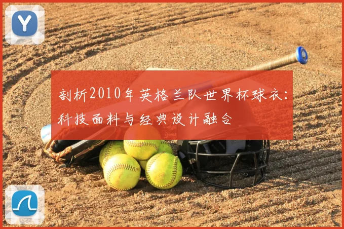 剖析2010年英格兰队世界杯球衣：科技面料与经典设计融合