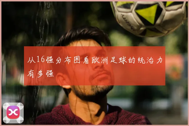从16强分布图看欧洲足球的统治力有多强