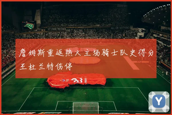 詹姆斯重返热火主场骑士队史得分王杜兰特伤停