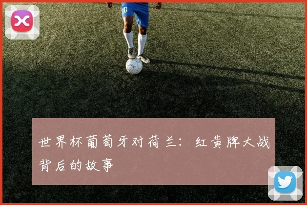 世界杯葡萄牙对荷兰：红黄牌大战背后的故事