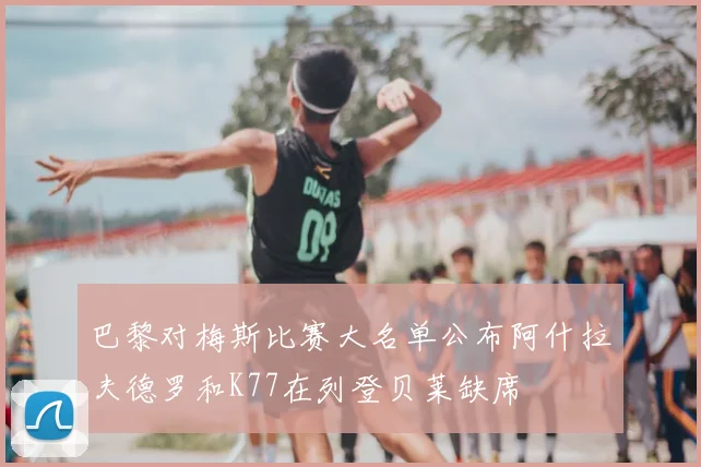 巴黎对梅斯比赛大名单公布阿什拉夫德罗和K77在列登贝莱缺席