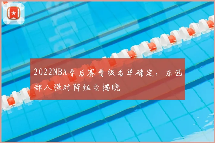 2022NBA季后赛晋级名单确定，东西部八强对阵组合揭晓
