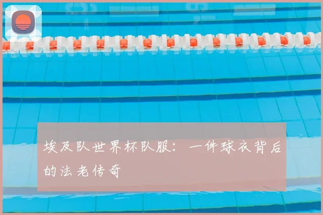埃及队世界杯队服：一件球衣背后的法老传奇
