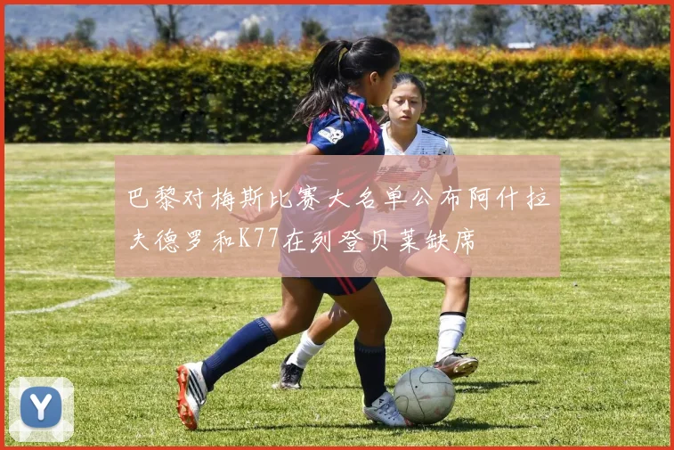 巴黎对梅斯比赛大名单公布阿什拉夫德罗和K77在列登贝莱缺席