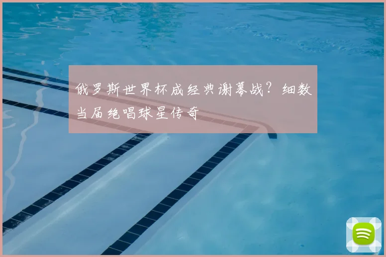 俄罗斯世界杯成经典谢幕战？细数当届绝唱球星传奇
